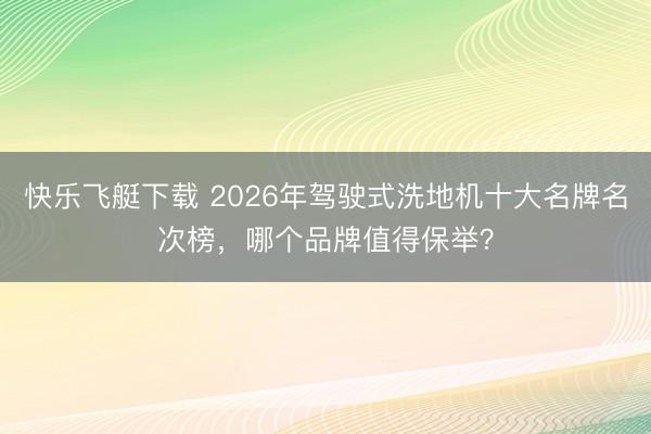 快乐飞艇下载 2026年驾驶式洗地机十大名牌名次榜，哪个品牌值得保举？