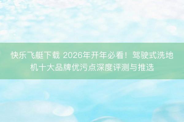 快乐飞艇下载 2026年开年必看！驾驶式洗地机十大品牌优污点深度评测与推选