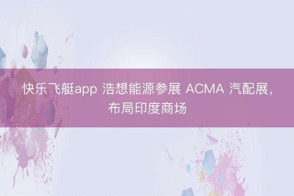 快乐飞艇app 浩想能源参展 ACMA 汽配展，布局印度商场