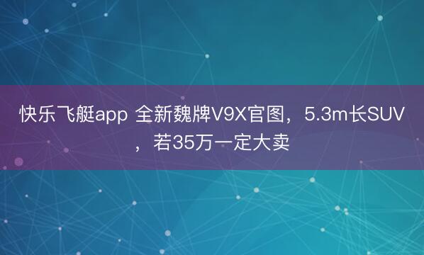 快乐飞艇app 全新魏牌V9X官图，5.3m长SUV，若35万一定大卖
