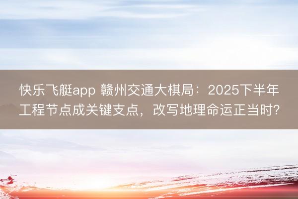 快乐飞艇app 赣州交通大棋局：2025下半年工程节点成关键支点，改写地理命运正当时？