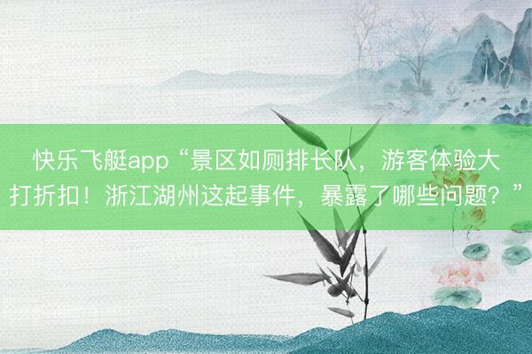 快乐飞艇app “景区如厕排长队，游客体验大打折扣！浙江湖州这起事件，暴露了哪些问题？”