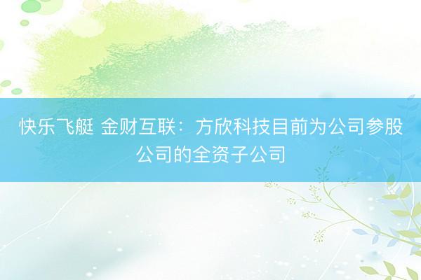 快乐飞艇 金财互联：方欣科技目前为公司参股公司的全资子公司