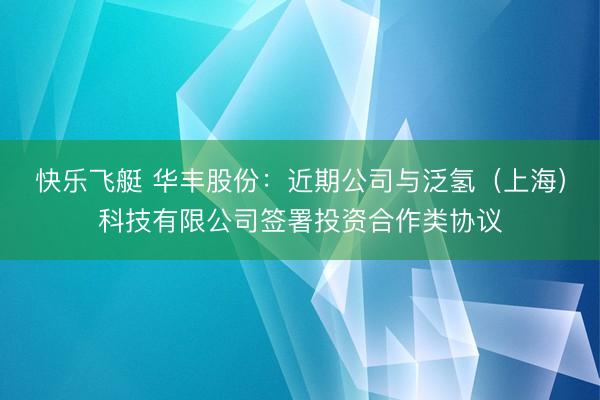快乐飞艇 华丰股份：近期公司与泛氢（上海）科技有限公司签署投资合作类协议