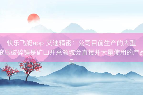 快乐飞艇app 艾迪精密：公司目前生产的大型液压破碎锤是矿山开采领域会直接并大量使用的产品
