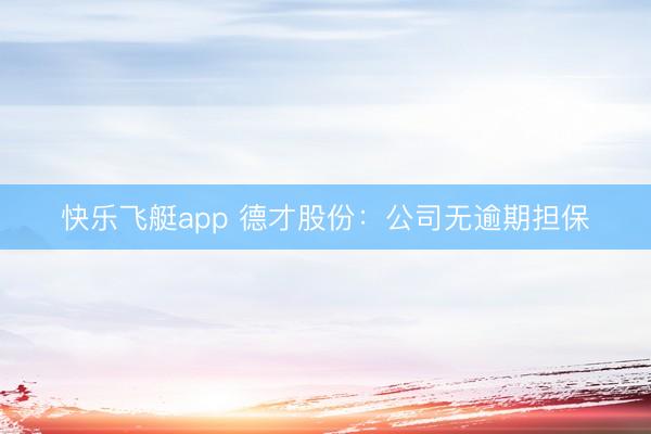 快乐飞艇app 德才股份：公司无逾期担保