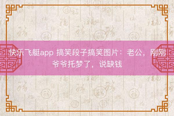 快乐飞艇app 搞笑段子搞笑图片：老公，刚刚爷爷托梦了，说缺钱