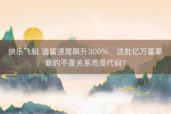 快乐飞艇 造富速度飙升300%，这批亿万富豪靠的不是关系而是代码？