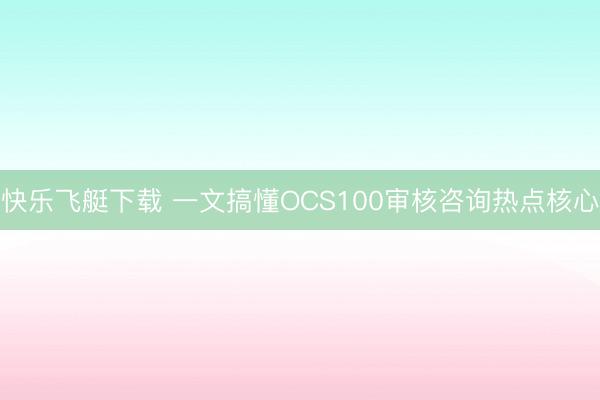 快乐飞艇下载 一文搞懂OCS100审核咨询热点核心