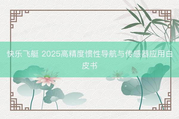 快乐飞艇 2025高精度惯性导航与传感器应用白皮书
