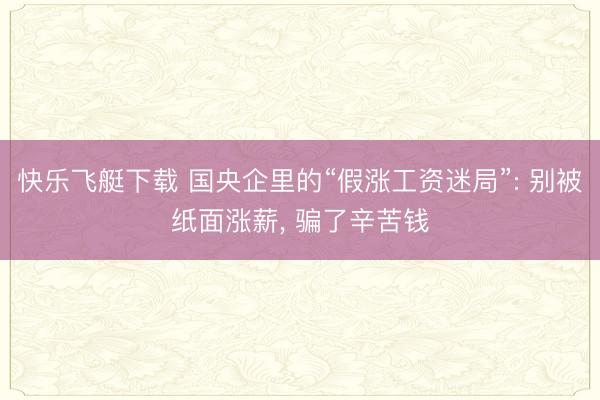 快乐飞艇下载 国央企里的“假涨工资迷局”: 别被纸面涨薪, 骗了辛苦钱