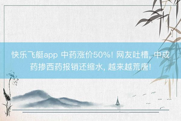 快乐飞艇app 中药涨价50%! 网友吐槽, 中成药掺西药报销还缩水, 越来越荒唐!