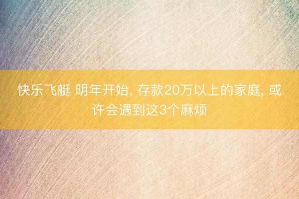 快乐飞艇 明年开始, 存款20万以上的家庭, 或许会遇到这3个麻烦
