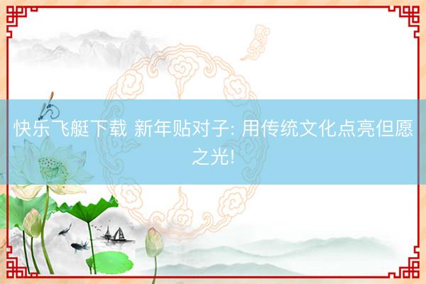 快乐飞艇下载 新年贴对子: 用传统文化点亮但愿之光!