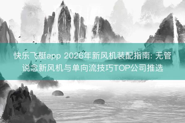 快乐飞艇app 2026年新风机装配指南: 无管说念新风机与单向流技巧TOP公司推选