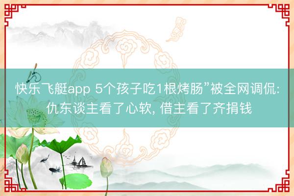 快乐飞艇app 5个孩子吃1根烤肠”被全网调侃: 仇东谈主看了心软， 借主看了齐捐钱