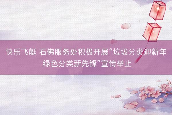 快乐飞艇 石佛服务处积极开展“垃圾分类迎新年 绿色分类新先锋”宣传举止