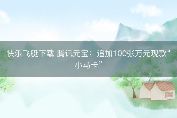 快乐飞艇下载 腾讯元宝：追加100张万元现款“小马卡”