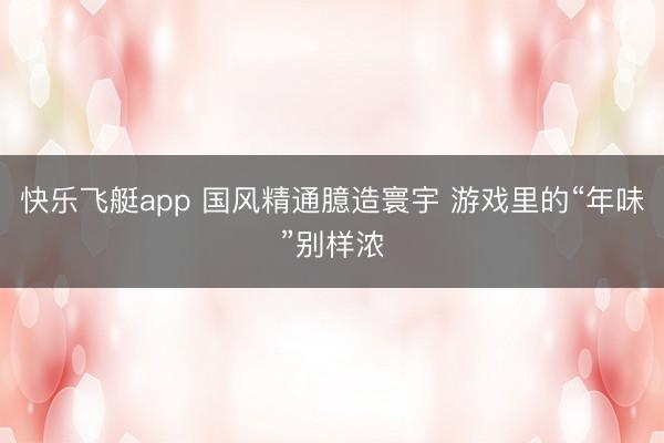 快乐飞艇app 国风精通臆造寰宇 游戏里的“年味”别样浓