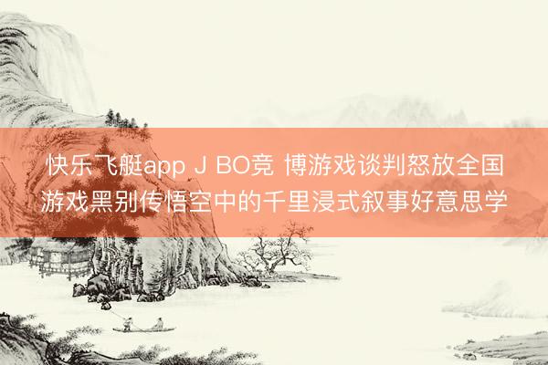 快乐飞艇app J BO竞 博游戏谈判怒放全国游戏黑别传悟空中的千里浸式叙事好意思学