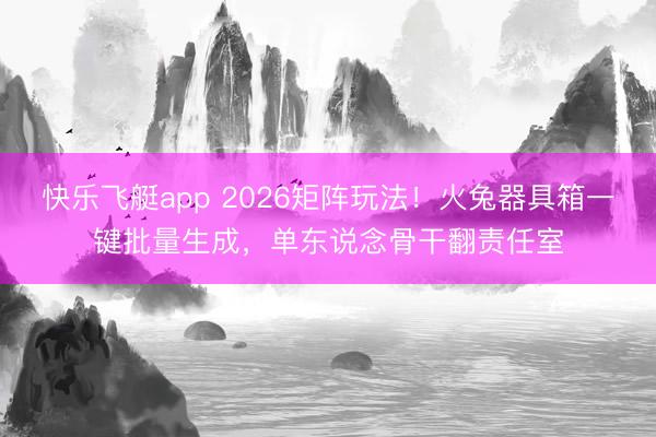 快乐飞艇app 2026矩阵玩法！火兔器具箱一键批量生成，单东说念骨干翻责任室