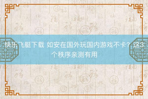 快乐飞艇下载 如安在国外玩国内游戏不卡？这3个秩序亲测有用