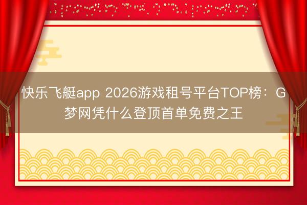 快乐飞艇app 2026游戏租号平台TOP榜：G梦网凭什么登顶首单免费之王