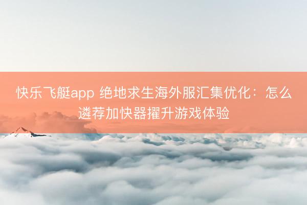快乐飞艇app 绝地求生海外服汇集优化：怎么遴荐加快器擢升游戏体验