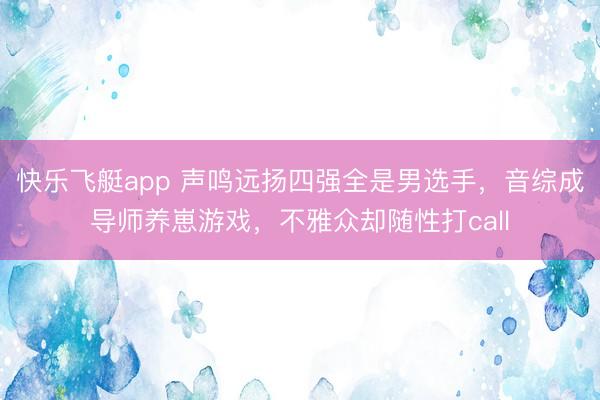 快乐飞艇app 声鸣远扬四强全是男选手，音综成导师养崽游戏，不雅众却随性打call