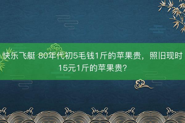 快乐飞艇 80年代初5毛钱1斤的苹果贵，照旧现时15元1斤的苹果贵？