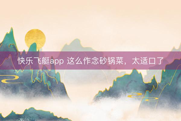 快乐飞艇app 这么作念砂锅菜，太适口了