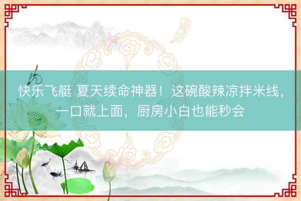快乐飞艇 夏天续命神器！这碗酸辣凉拌米线，一口就上面，厨房小白也能秒会