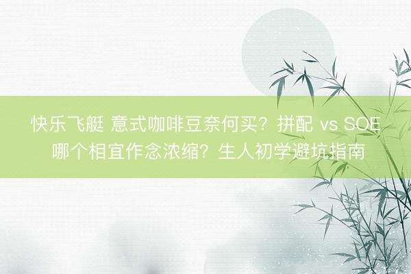 快乐飞艇 意式咖啡豆奈何买？拼配 vs SOE 哪个相宜作念浓缩？生人初学避坑指南