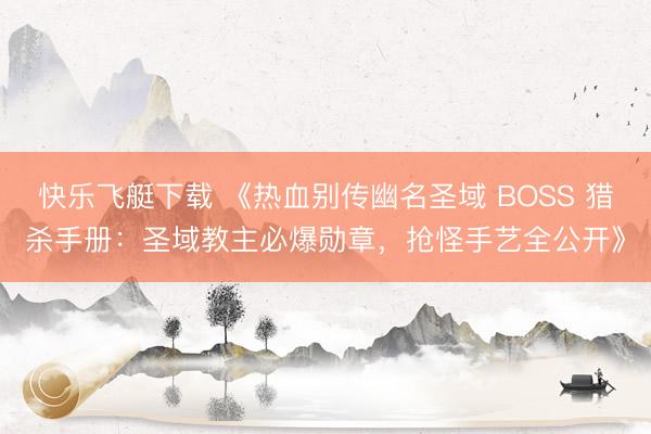 快乐飞艇下载 《热血别传幽名圣域 BOSS 猎杀手册：圣域教主必爆勋章，抢怪手艺全公开》