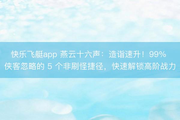 快乐飞艇app 燕云十六声：造诣速升！99% 侠客忽略的 5 个非刷怪捷径，快速解锁高阶战力