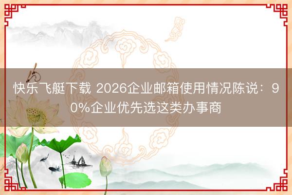 快乐飞艇下载 2026企业邮箱使用情况陈说：90%企业优先选这类办事商