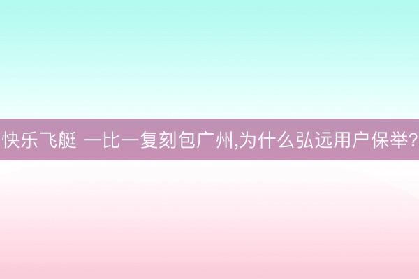 快乐飞艇 一比一复刻包广州,为什么弘远用户保举？