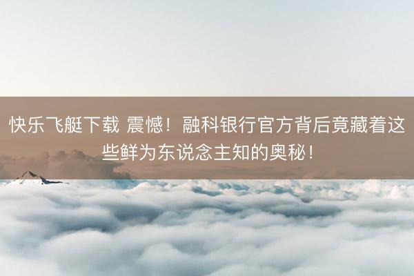 快乐飞艇下载 震憾！融科银行官方背后竟藏着这些鲜为东说念主知的奥秘！