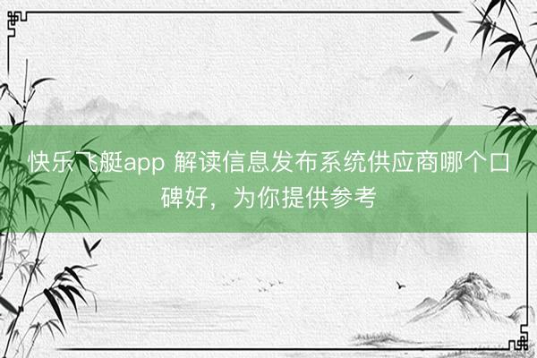 快乐飞艇app 解读信息发布系统供应商哪个口碑好，为你提供参考