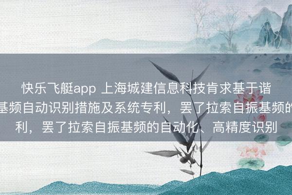 快乐飞艇app 上海城建信息科技肯求基于谐波乘积谱的拉索自振基频自动识别措施及系统专利，罢了拉索自振基频的自动化、高精度识别