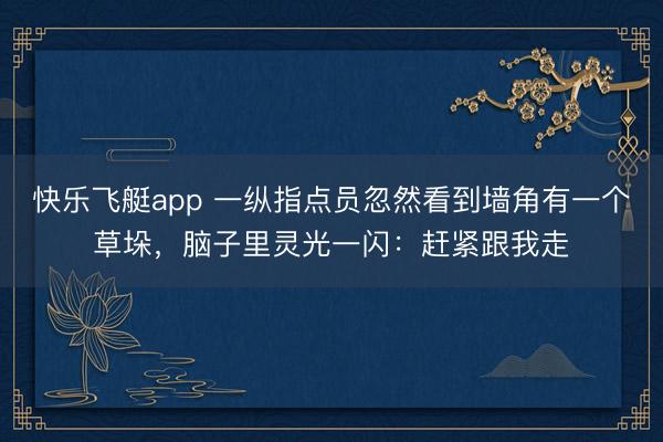 快乐飞艇app 一纵指点员忽然看到墙角有一个草垛，脑子里灵光一闪：赶紧跟我走