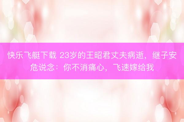 快乐飞艇下载 23岁的王昭君丈夫病逝，继子安危说念：你不消痛心，飞速嫁给我
