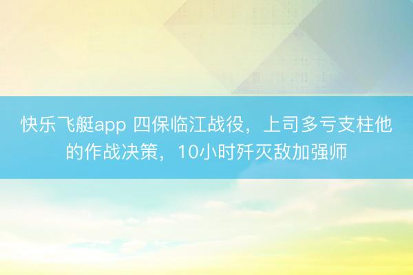 快乐飞艇app 四保临江战役，上司多亏支柱他的作战决策，10小时歼灭敌加强师