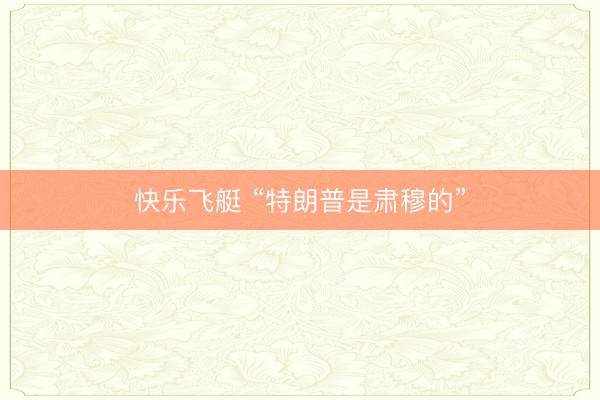 快乐飞艇 “特朗普是肃穆的”