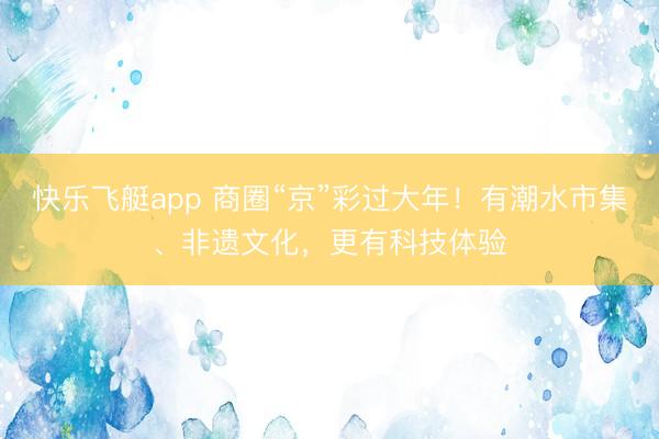 快乐飞艇app 商圈“京”彩过大年！有潮水市集、非遗文化，更有科技体验