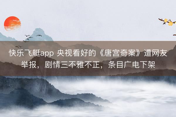 快乐飞艇app 央视看好的《唐宫奇案》遭网友举报，剧情三不雅不正，条目广电下架