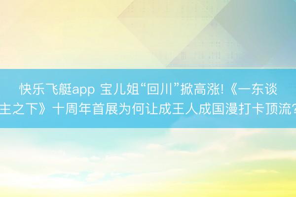 快乐飞艇app 宝儿姐“回川”掀高涨!《一东谈主之下》十周年首展为何让成王人成国漫打卡顶流?