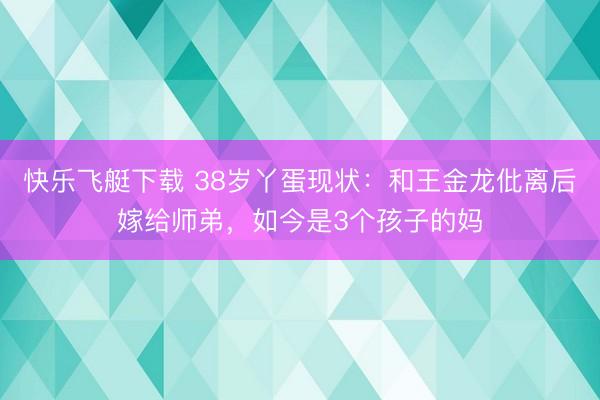 快乐飞艇下载 38岁丫蛋现状：和王金龙仳离后嫁给师弟，如今是3个孩子的妈