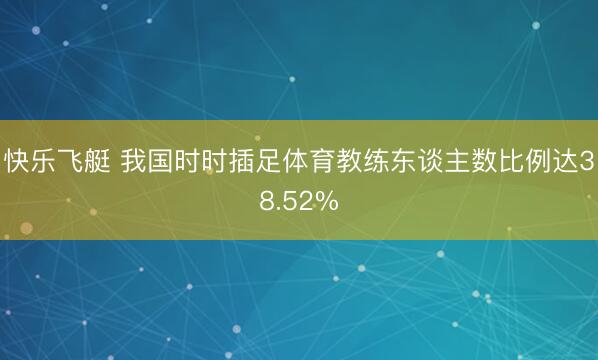 快乐飞艇 我国时时插足体育教练东谈主数比例达38.52%
