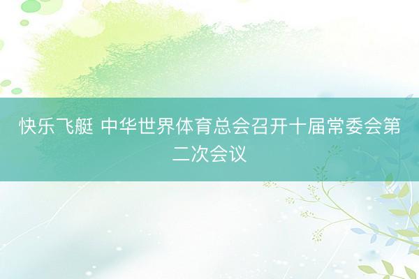 快乐飞艇 中华世界体育总会召开十届常委会第二次会议